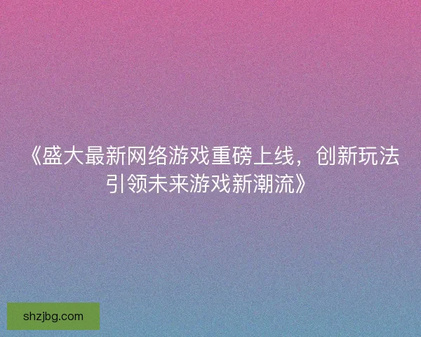 《盛大最新网络游戏重磅上线，创新玩法引领未来游戏新潮流》