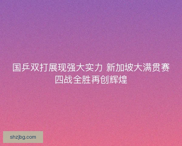 国乒双打展现强大实力 新加坡大满贯赛四战全胜再创辉煌