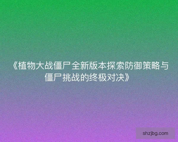 《植物大战僵尸全新版本探索防御策略与僵尸挑战的终极对决》