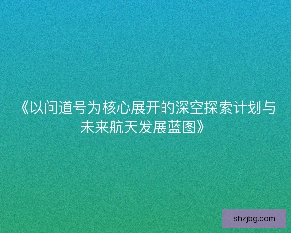 《以问道号为核心展开的深空探索计划与未来航天发展蓝图》
