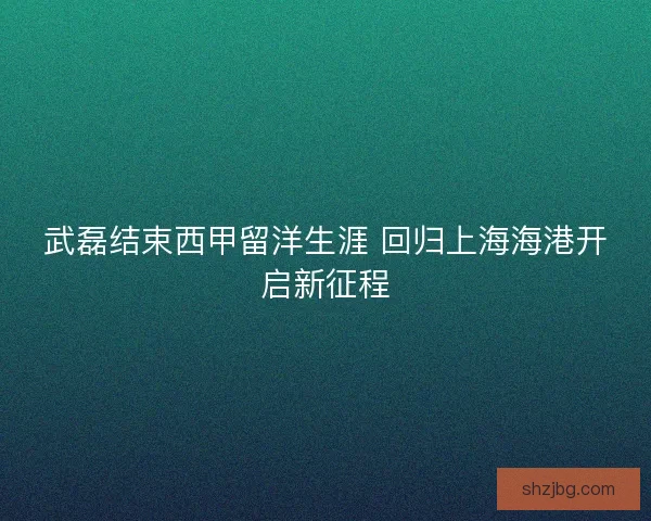武磊结束西甲留洋生涯 回归上海海港开启新征程