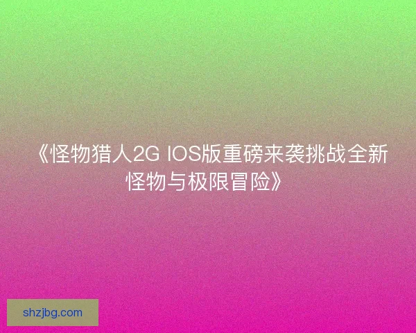 《怪物猎人2G IOS版重磅来袭挑战全新怪物与极限冒险》