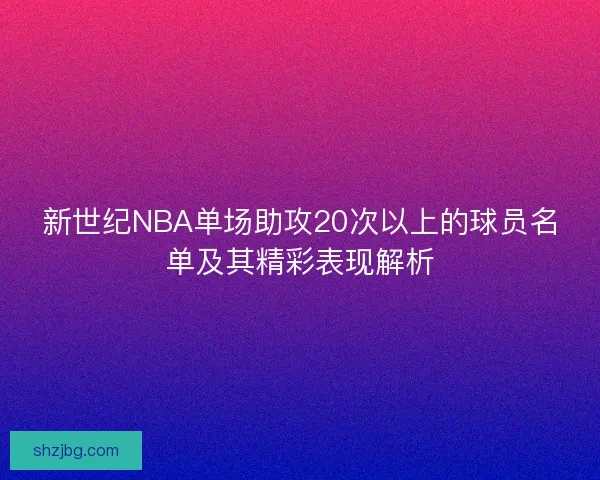 新世纪NBA单场助攻20次以上的球员名单及其精彩表现解析
