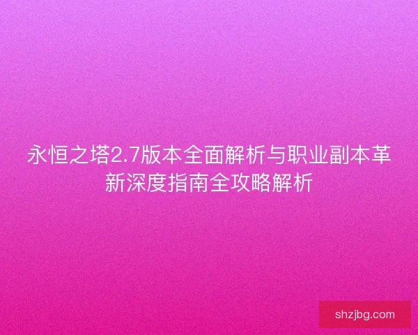 永恒之塔2.7版本全面解析与职业副本革新深度指南全攻略解析