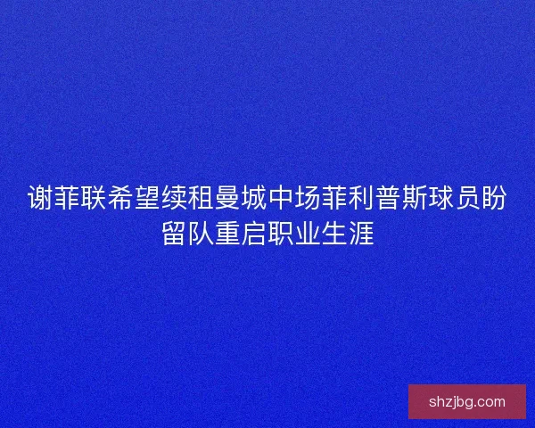 谢菲联希望续租曼城中场菲利普斯球员盼留队重启职业生涯