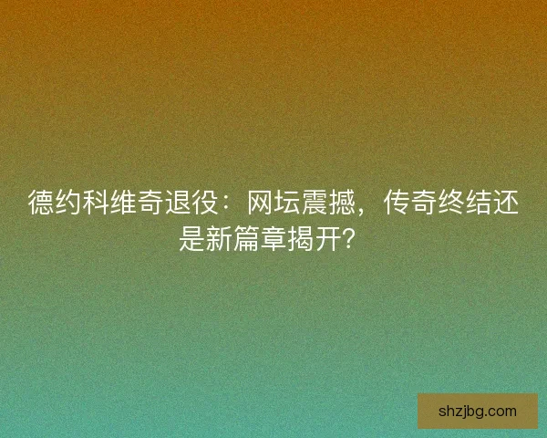 德约科维奇退役：网坛震撼，传奇终结还是新篇章揭开？