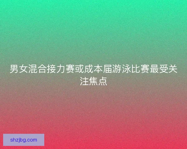 男女混合接力赛或成本届游泳比赛最受关注焦点
