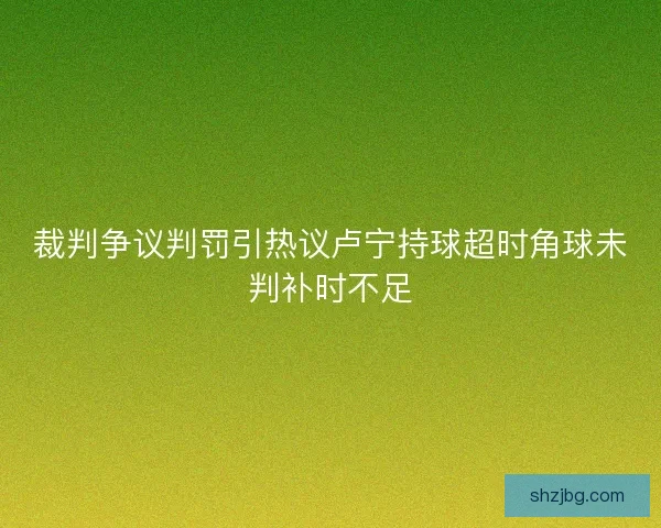 裁判争议判罚引热议卢宁持球超时角球未判补时不足