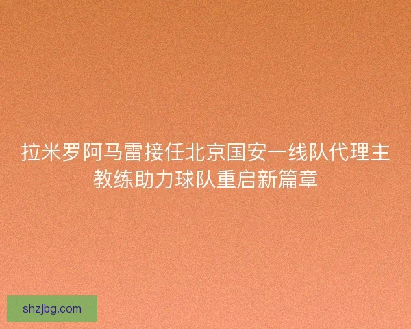 拉米罗阿马雷接任北京国安一线队代理主教练助力球队重启新篇章