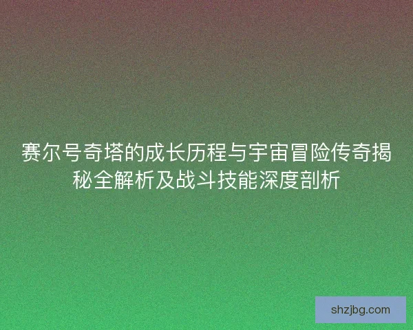 赛尔号奇塔的成长历程与宇宙冒险传奇揭秘全解析及战斗技能深度剖析