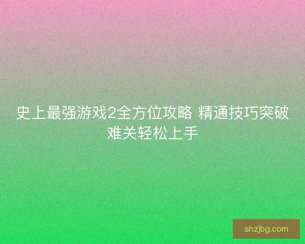 史上最强游戏2全方位攻略 精通技巧突破难关轻松上手
