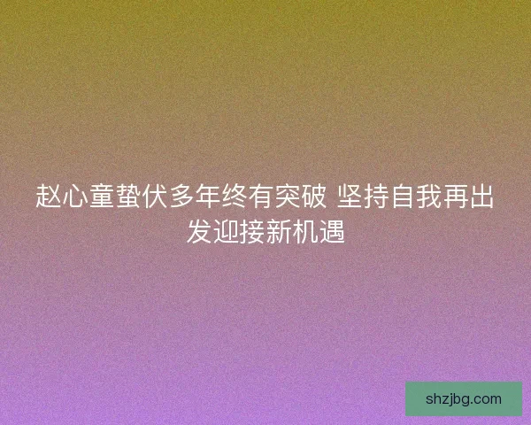 赵心童蛰伏多年终有突破 坚持自我再出发迎接新机遇